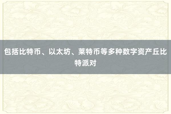 包括比特币、以太坊、莱特币等多种数字资产丘比特派对