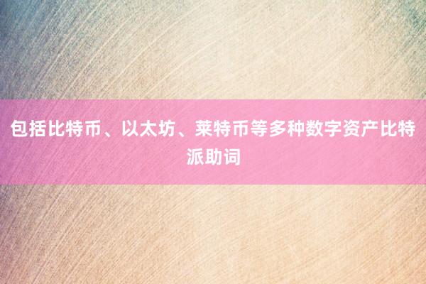 包括比特币、以太坊、莱特币等多种数字资产比特派助词