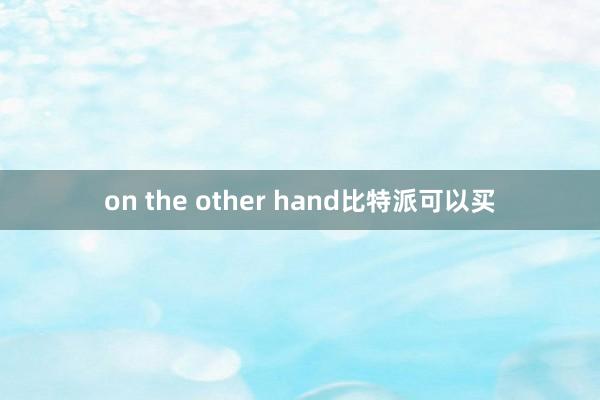 on the other hand比特派可以买