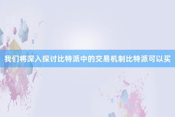 我们将深入探讨比特派中的交易机制比特派可以买