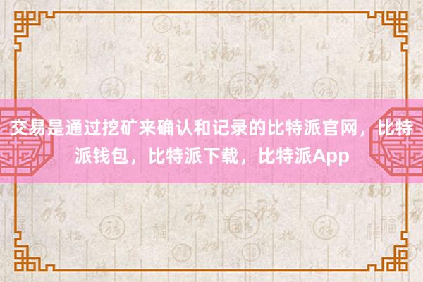 交易是通过挖矿来确认和记录的比特派官网，比特派钱包，比特派下载，比特派App