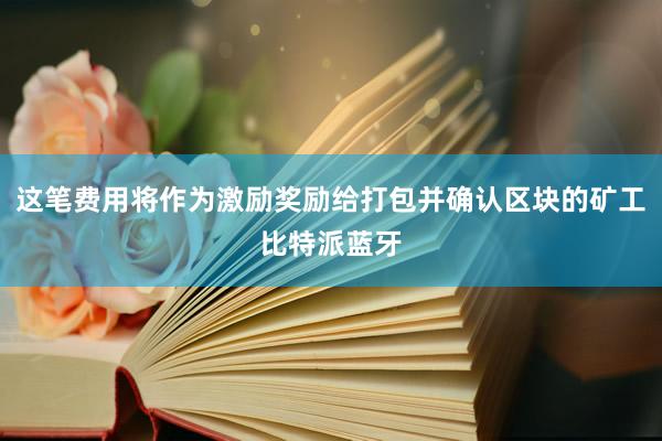 这笔费用将作为激励奖励给打包并确认区块的矿工比特派蓝牙