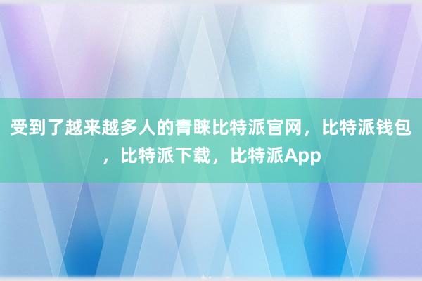 受到了越来越多人的青睐比特派官网，比特派钱包，比特派下载，比特派App