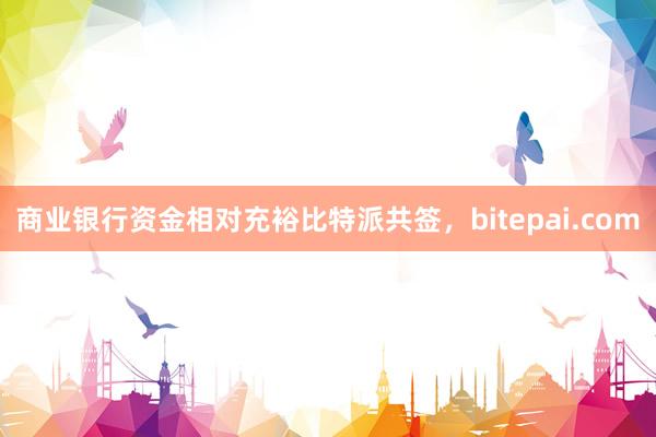 商业银行资金相对充裕比特派共签，bitepai.com