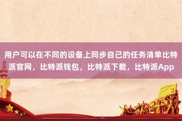 用户可以在不同的设备上同步自己的任务清单比特派官网，比特派钱包，比特派下载，比特派App