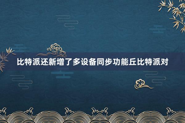 比特派还新增了多设备同步功能丘比特派对