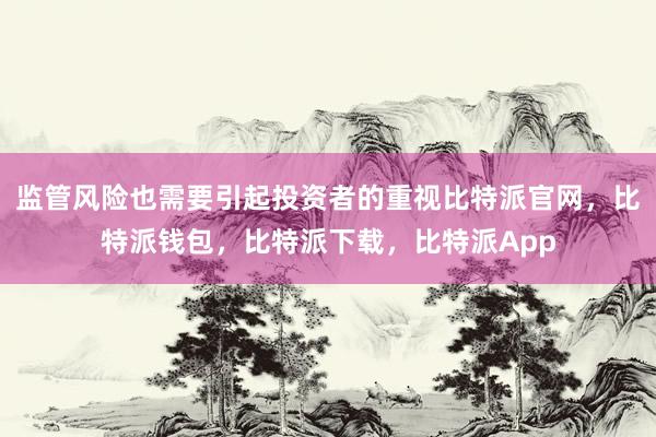 监管风险也需要引起投资者的重视比特派官网，比特派钱包，比特派下载，比特派App