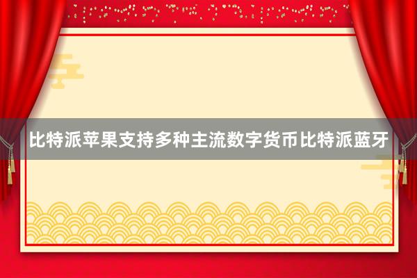 比特派苹果支持多种主流数字货币比特派蓝牙