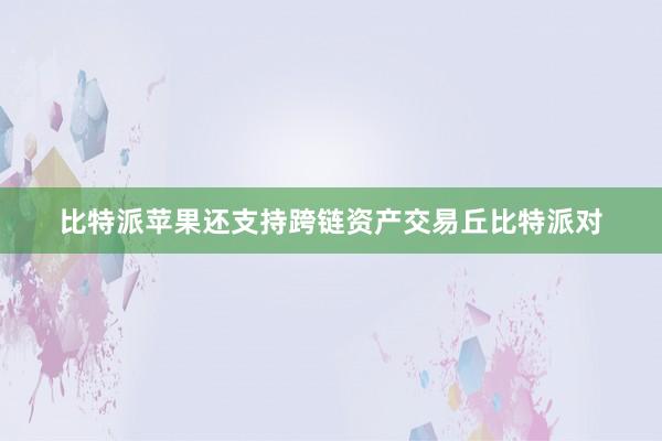 比特派苹果还支持跨链资产交易丘比特派对