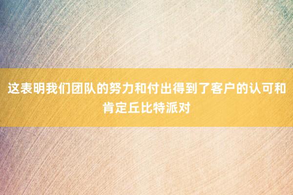 这表明我们团队的努力和付出得到了客户的认可和肯定丘比特派对