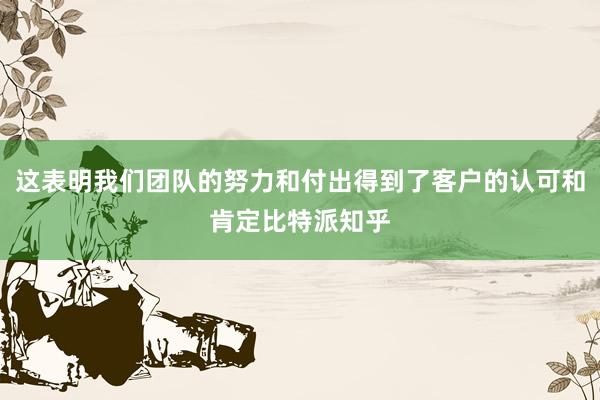 这表明我们团队的努力和付出得到了客户的认可和肯定比特派知乎