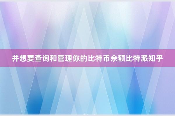 并想要查询和管理你的比特币余额比特派知乎