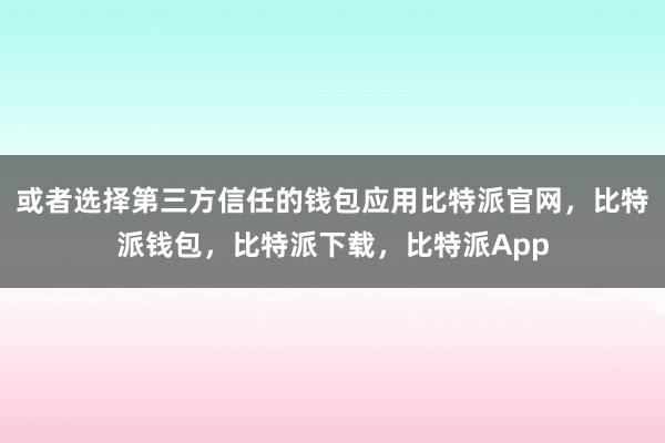 或者选择第三方信任的钱包应用比特派官网，比特派钱包，比特派下载，比特派App