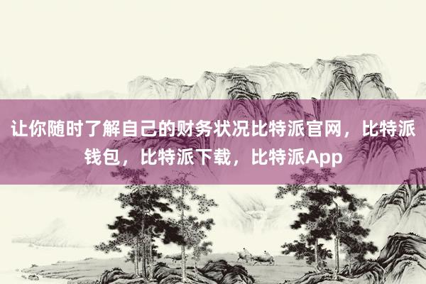 让你随时了解自己的财务状况比特派官网，比特派钱包，比特派下载，比特派App