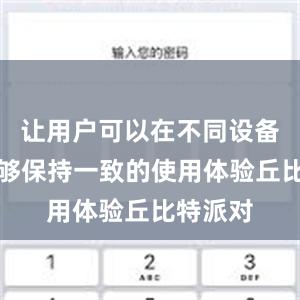 让用户可以在不同设备上都能够保持一致的使用体验丘比特派对