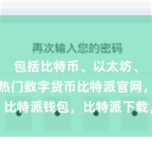 包括比特币、以太坊、莱特币等热门数字货币比特派官网，比特派钱包，比特派下载，比特派App