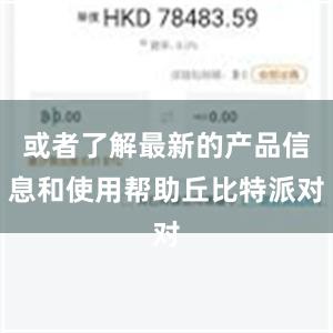 或者了解最新的产品信息和使用帮助丘比特派对