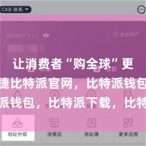 让消费者“购全球”更加方便快捷比特派官网，比特派钱包，比特派下载，比特派App