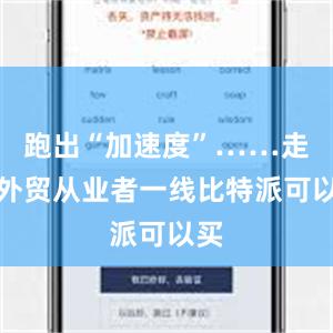 跑出“加速度”……走进外贸从业者一线比特派可以买