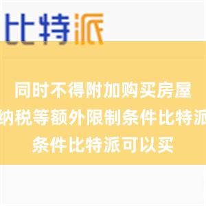 同时不得附加购买房屋、投资纳税等额外限制条件比特派可以买