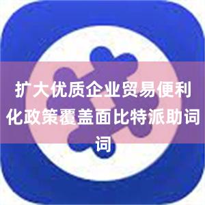 扩大优质企业贸易便利化政策覆盖面比特派助词