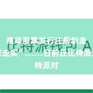 推动股票发行注册制走深走实”……日前丘比特派对