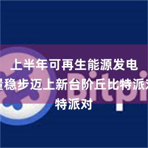 上半年可再生能源发电量稳步迈上新台阶丘比特派对