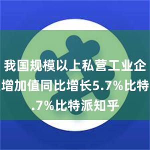 我国规模以上私营工业企业工业增加值同比增长5.7%比特派知乎