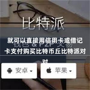 就可以直接用信用卡或借记卡支付购买比特币丘比特派对