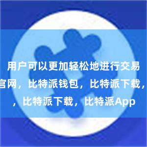 用户可以更加轻松地进行交易操作比特派官网，比特派钱包，比特派下载，比特派App